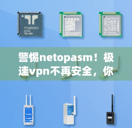 警惕netopasm！极速vpn不再安全，你的网络安全得小心了！