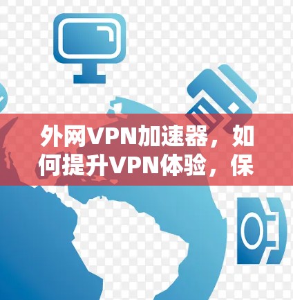外网VPN加速器,如何提升VPN体验,保障数据安全 外网VPN加速器,如何提升VPN体验,保障数据安全