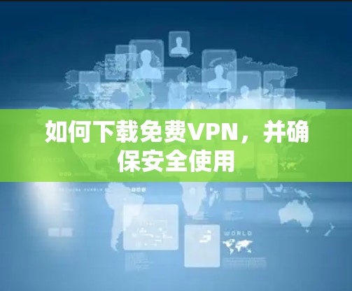 如何下载免费VPN,并确保安全使用 如何下载免费VPN,并确保安全使用
