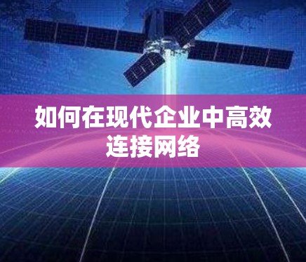 如何在现代企业中高效连接网络 如何在现代企业中高效连接网络