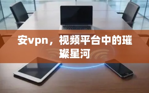 安vpn，视频平台中的璀璨星河