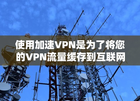 使用加速VPN是为了将您的VPN流量缓存到互联网上，从而减少对本地网络的依赖，提升网络速度和稳定性。以下是加速VPN的常用步骤和注意事项