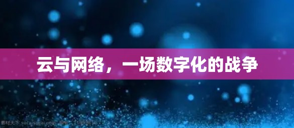 云与网络,一场数字化的战争 云与网络,一场数字化的战争
