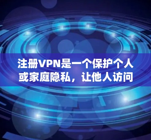 注册VPN是一个保护个人或家庭隐私，让他人访问你服务器的技术。以下是Step-by-Step指南，帮助你注册和使用VPN