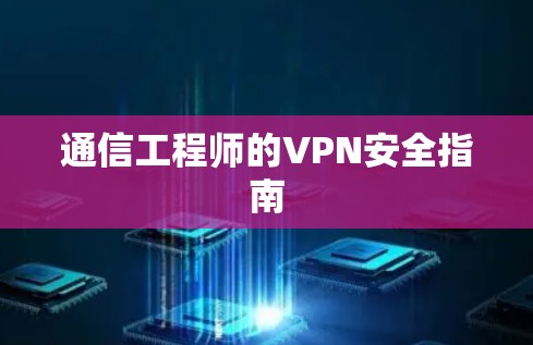 通信工程师的VPN安全指南 通信工程师的VPN安全指南