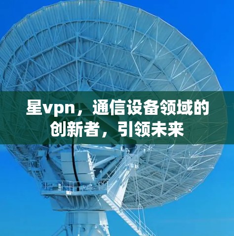 星vpn,通信设备领域的创新者,引领未来 星vpn,通信设备领域的创新者,引领未来