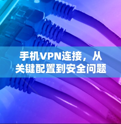 手机VPN连接,从关键配置到安全问题 手机VPN连接,从关键配置到安全问题