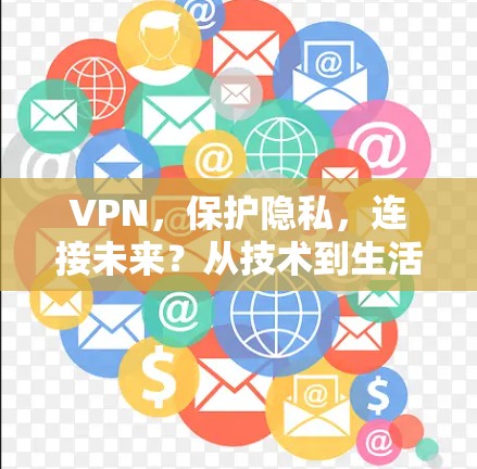 VPN，保护隐私，连接未来？从技术到生活的双重价值