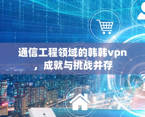 通信工程领域的韩韩vpn,成就与挑战并存 通信工程领域的韩韩vpn,成就与挑战并存