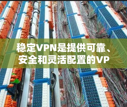 稳定VPN是提供可靠、安全和灵活配置的VPN服务，旨在确保数据和网络的安全传输。以下是对稳定VPN的详细总结