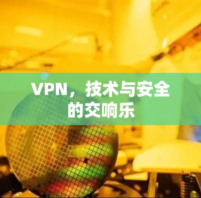 VPN,技术与安全的交响乐 VPN,技术与安全的交响乐