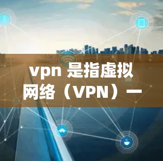 vpn 是指虚拟网络(VPN)一种通过加密技术在安全的网络环境中传输数据的网络服务。它通常用于保护用户在没有真实网络的情况下进行在线交易、文档下载、视频通话等,以增加网络安全和隐私保护 vpn 是指虚拟网络(VPN)一种通过加密技术在安全的网络环境中传输数据的网络服务。它通常用于保护用户在没有真实网络的情况下进行在线交易、文档下载、视频通话等,以增加网络安全和隐私保护