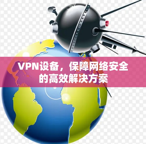 VPN设备，保障网络安全的高效解决方案
