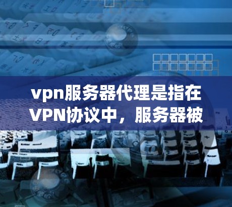 vpn服务器代理是指在VPN协议中，服务器被代理，用于处理请求和数据传输的一类服务。它通常用于处理VPN服务器上的请求，确保数据的安全和传输。以下是一些关于vpn服务器代理的详细介绍