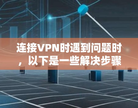 连接VPN时遇到问题时，以下是一些解决步骤
