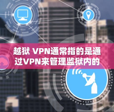 越狱 VPN通常指的是通过VPN来管理监狱内的网络资源,以确保囚犯的安全。以下是关于如何处理越狱 VPN的一些步骤和建议 越狱 VPN通常指的是通过VPN来管理监狱内的网络资源,以确保囚犯的安全。以下是关于如何处理越狱 VPN的一些步骤和建议