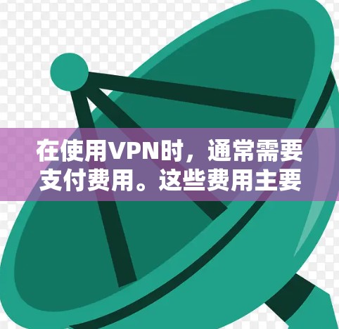 在使用VPN时,通常需要支付费用。这些费用主要用于提供安全的网络连接,保护用户的数据和通信信息不受未经授权的访问。VPN费用的来源包括 在使用VPN时,通常需要支付费用。这些费用主要用于提供安全的网络连接,保护用户的数据和通信信息不受未经授权的访问。VPN费用的来源包括
