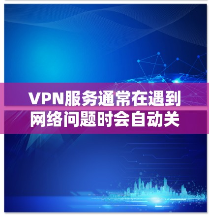 VPN服务通常在遇到网络问题时会自动关闭，这可能是因为服务协议的限制，比如IP地址配置不合理，或网络环境因误操作而异常。如果你确实无法上网，可以尝试以下步骤来解决问题