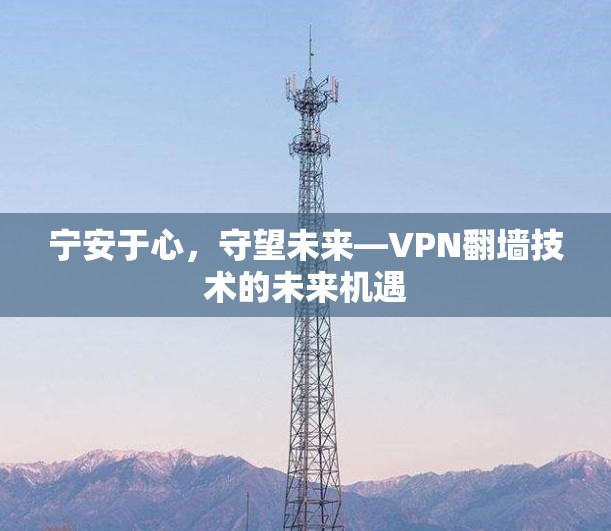宁安于心,守望未来—VPN翻墙技术的未来机遇 宁安于心,守望未来—VPN翻墙技术的未来机遇