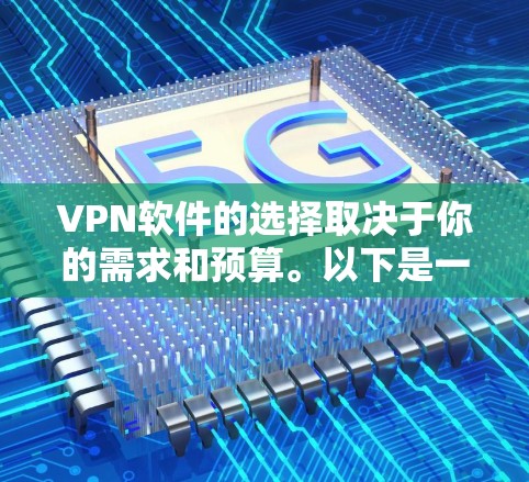 VPN软件的选择取决于你的需求和预算。以下是一些推荐的VPN软件，并列出它们的主要特点，帮助你根据你的需求选择合适的