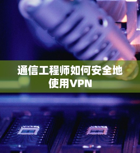 通信工程师如何安全地使用VPN 通信工程师如何安全地使用VPN