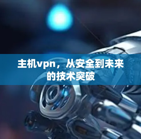 主机vpn,从安全到未来的技术突破 主机vpn,从安全到未来的技术突破
