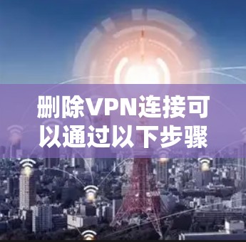 删除VPN连接可以通过以下步骤进行 删除VPN连接可以通过以下步骤进行