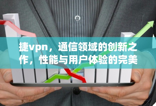 捷vpn,通信领域的创新之作,性能与用户体验的完美结合 捷vpn,通信领域的创新之作,性能与用户体验的完美结合