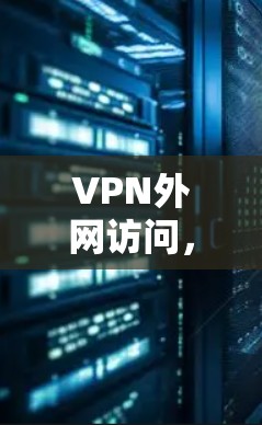 VPN外网访问,助力数据安全与高效传输 VPN外网访问,助力数据安全与高效传输