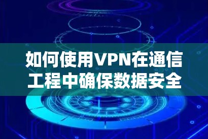 如何使用VPN在通信工程中确保数据安全 如何使用VPN在通信工程中确保数据安全