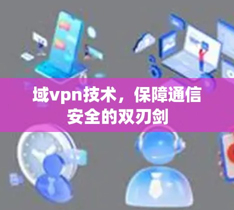 域vpn技术,保障通信安全的双刃剑 域vpn技术,保障通信安全的双刃剑