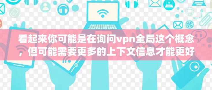看起来你可能是在询问vpn全局这个概念，但可能需要更多的上下文信息才能更好地解释。以下是关于vpn全局的一般解释