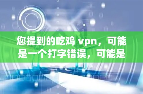 您提到的吃鸡 vpn，可能是一个打字错误，可能是吃鸡（吃鸡游戏）的意思。如果您想了解吃鸡游戏的相关信息，可以告诉我您想了解什么？例如