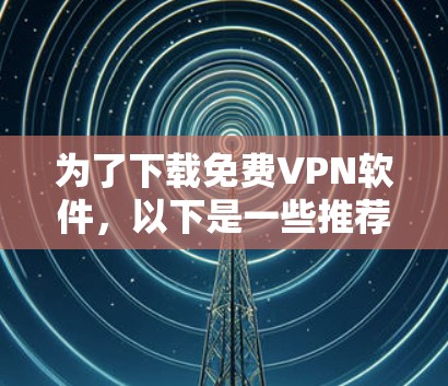 为了下载免费VPN软件，以下是一些推荐和建议