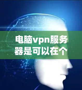 电脑vpn服务器是可以在个人电脑上运行的虚拟网络服务器，提供模拟物理网络的环境，便于测试和部署网络设备。以下是关于电脑vpn服务器的详细信息和步骤