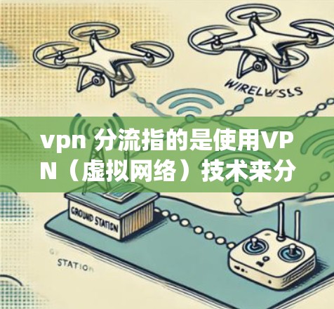 vpn 分流指的是使用VPN（虚拟网络）技术来分发内容或资源，通常用于访问外部服务器或分发特定的文件、音乐、游戏等。以下是关于vpn 分流的一些关键点
