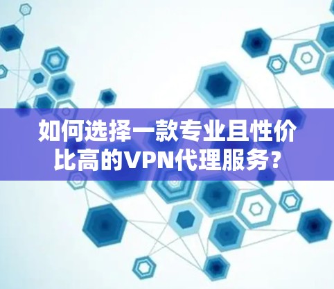 如何选择一款专业且性价比高的VPN代理服务？