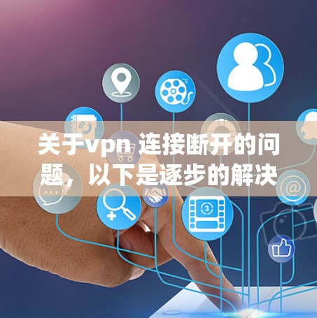 关于vpn 连接断开的问题，以下是逐步的解决方案