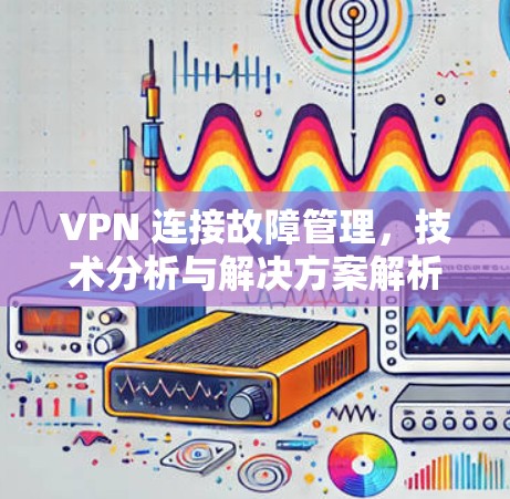 VPN 连接故障管理，技术分析与解决方案解析