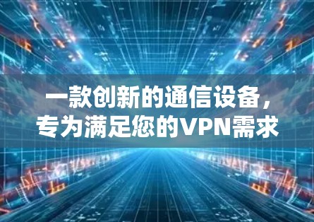 一款创新的通信设备,专为满足您的VPN需求而设计 一款创新的通信设备,专为满足您的VPN需求而设计