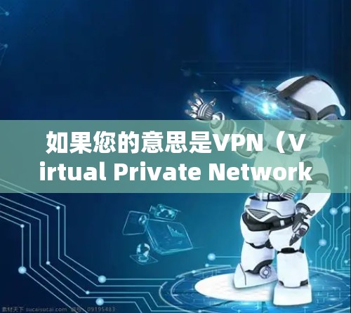 如果您的意思是VPN(Virtual Private Network)那么以下是一些关于如何使用 VPN 的建议 如果您的意思是VPN(Virtual Private Network)那么以下是一些关于如何使用 VPN 的建议