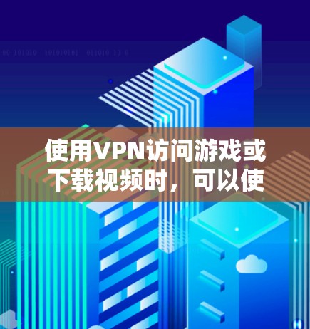 使用VPN访问游戏或下载视频时,可以使用以下方法 使用VPN访问游戏或下载视频时,可以使用以下方法