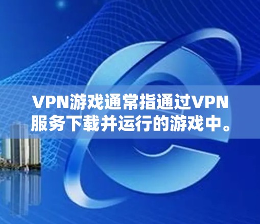 VPN游戏通常指通过VPN服务下载并运行的游戏中。这些游戏可能来自各种来源，但通常是为了下载游戏而使用VPN服务，而不是作为游戏本身。以下是一些常见的VPN游戏和它们的特点