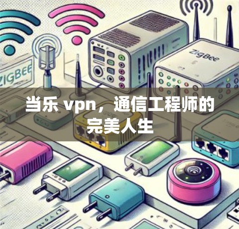 当乐 vpn，通信工程师的完美人生