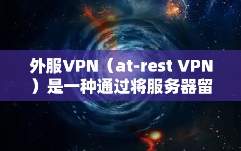 外服VPN（at-rest VPN）是一种通过将服务器留在用户退出后实现的VPN技术，旨在减少服务器的负载和流量，从而降低被攻击的风险。以下是关于外服VPN的详细分析和推荐