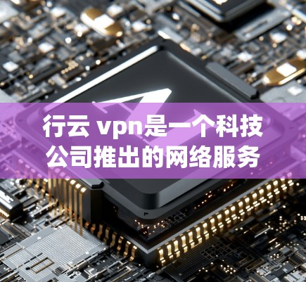 行云 vpn是一个科技公司推出的网络服务,主要提供云加密和网络移动功能。以下是对行云 vpn的详细介绍 行云 vpn是一个科技公司推出的网络服务,主要提供云加密和网络移动功能。以下是对行云 vpn的详细介绍