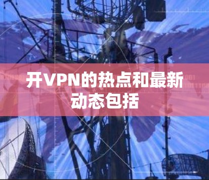 开VPN的热点和最新动态包括