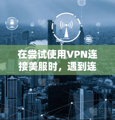 在尝试使用VPN连接美服时,遇到连接失败的问题,以下是逐步的解决方案 在尝试使用VPN连接美服时,遇到连接失败的问题,以下是逐步的解决方案