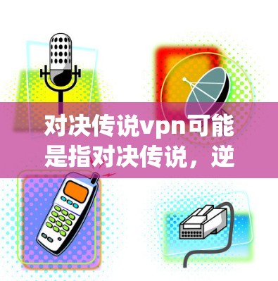 对决传说vpn可能是指对决传说,逆境(Switch名,对决传说,逆境)或对决传说,逆境版(手机版)该游戏是由安德鲁·霍尔德(Andrew Hall)开发,发布于218年,属于策略类角色扮演游戏 对决传说vpn可能是指对决传说,逆境(Switch名,对决传说,逆境)或对决传说,逆境版(手机版)该游戏是由安德鲁·霍尔德(Andrew Hall)开发,发布于218年,属于策略类角色扮演游戏
