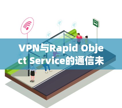 VPN与Rapid Object Service的通信未来,实时场景化的高效管理 VPN与Rapid Object Service的通信未来,实时场景化的高效管理